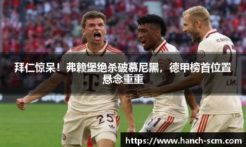 拜仁惊呆！弗赖堡绝杀破慕尼黑，德甲榜首位置悬念重重