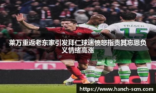 莱万重返老东家引发拜仁球迷愤怒指责其忘恩负义情绪高涨