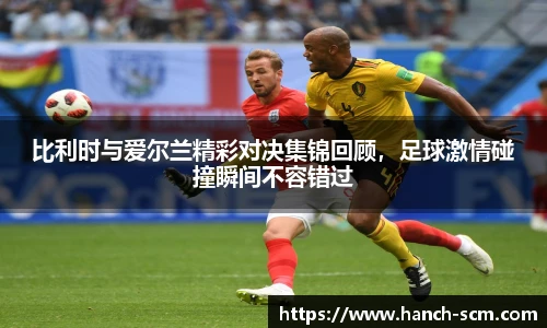 比利时与爱尔兰精彩对决集锦回顾，足球激情碰撞瞬间不容错过