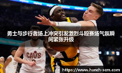 勇士与步行者场上冲突引发激烈斗殴赛场气氛瞬间紧张升级