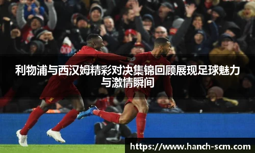 利物浦与西汉姆精彩对决集锦回顾展现足球魅力与激情瞬间